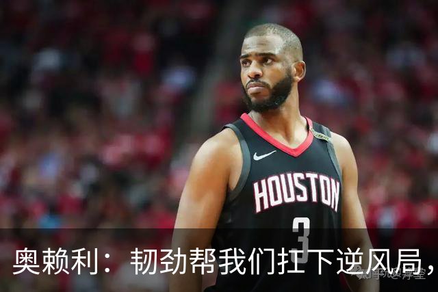 奥赖利：韧劲帮我们扛下逆风局，只要保持这种斗志没人能阻挡我们