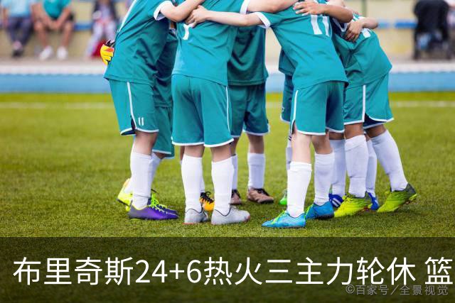 布里奇斯24+6热火三主力轮休 篮网结束三连败