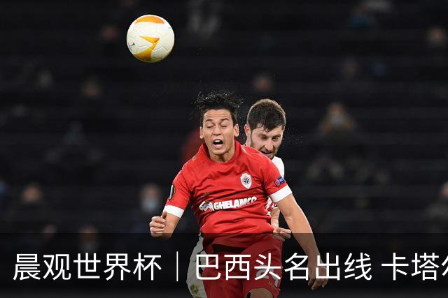 晨观世界杯｜巴西头名出线 卡塔尔出局