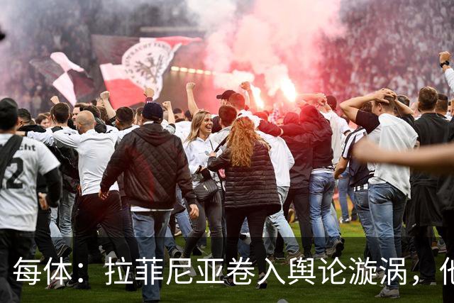 每体：拉菲尼亚卷入舆论漩涡，他可能因绕过中介买房被起诉
