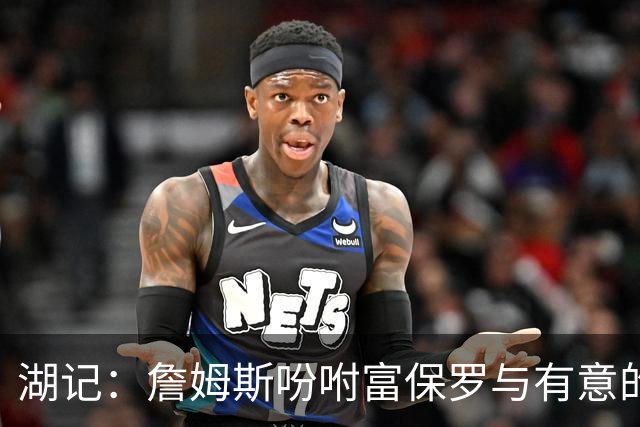 湖记：詹姆斯吩咐富保罗与有意的球队沟通 未确定是否是最后一舞