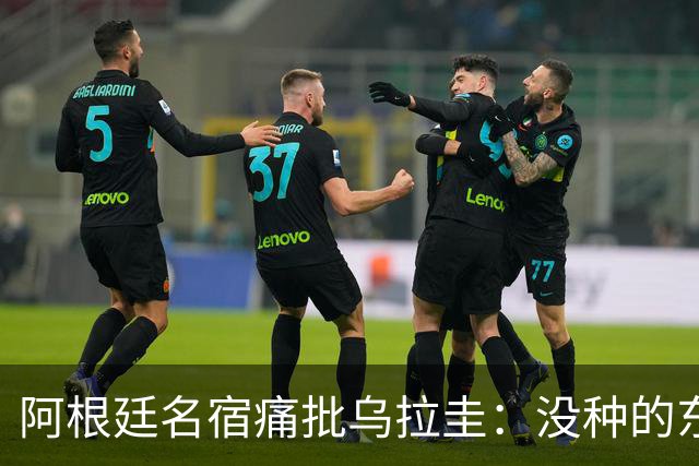 阿根廷名宿痛批乌拉圭：没种的东西！就像我们有时候说法国队一样